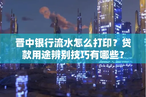晋中银行流水怎么打印?贷款用途辨别技巧有哪些?