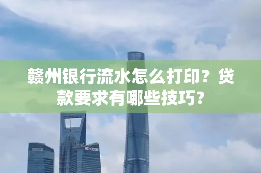 赣州银行流水怎么打印?贷款要求有哪些技巧?