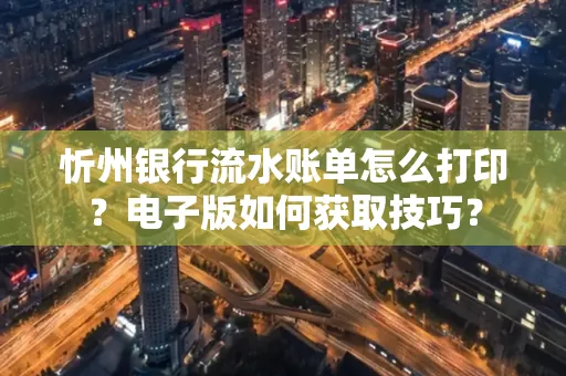 忻州银行流水账单怎么打印?电子版如何获取技巧?