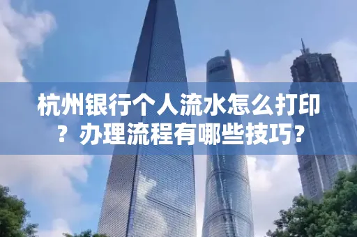 杭州银行个人流水怎么打印?办理流程有哪些技巧?