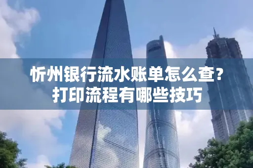 忻州银行流水账单怎么查?打印流程有哪些技巧