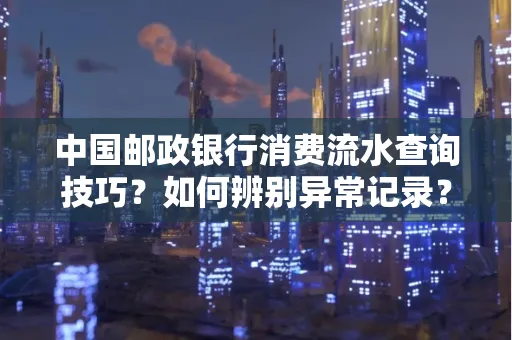 中国邮政银行消费流水查询技巧?如何辨别异常记录?