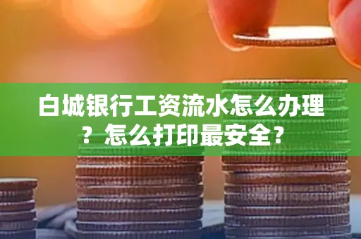白城银行工资流水怎么办理?怎么打印最安全?
