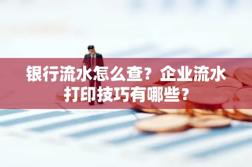 银行流水怎么查?企业流水打印技巧有哪些?