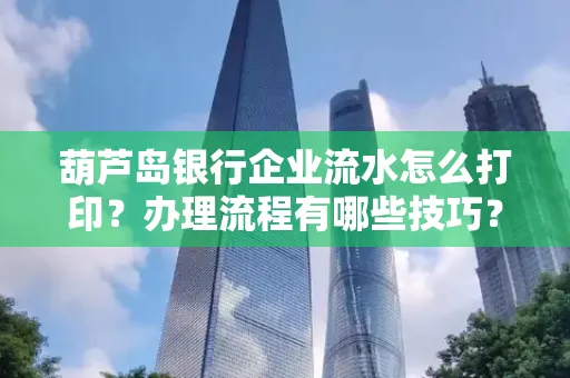 葫芦岛银行企业流水怎么打印?办理流程有哪些技巧?