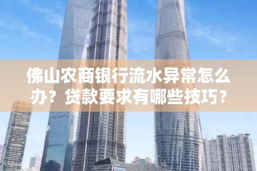 佛山农商银行流水异常怎么办?贷款要求有哪些技巧?