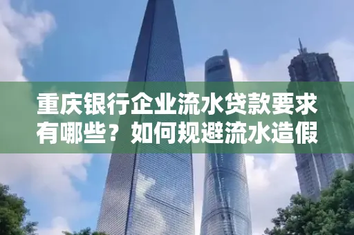 重庆银行企业流水贷款要求有哪些?如何规避流水造假风险?