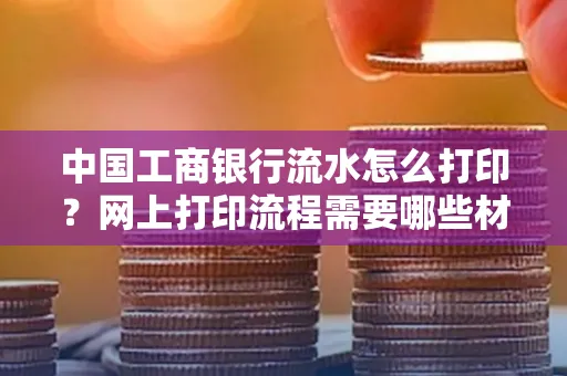 中国工商银行流水怎么打印?网上打印流程需要哪些材料?