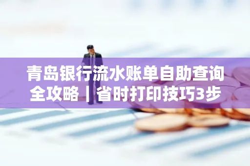青岛银行流水账单自助查询全攻略|省时打印技巧3步搞定