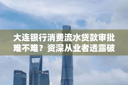 大连银行消费流水贷款审批难不难?资深从业者透露破局秘诀