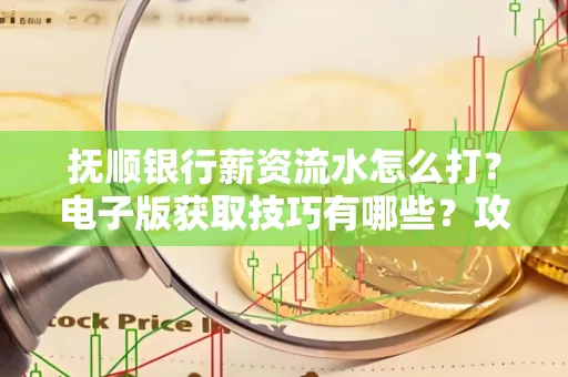 抚顺银行薪资流水怎么打?电子版获取技巧有哪些?攻略速看!