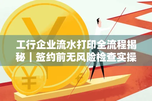 工行企业流水打印全流程揭秘|签约前无风险检查实操指南