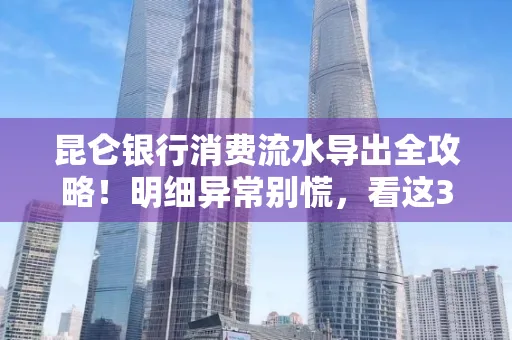 昆仑银行消费流水导出全攻略!明细异常别慌,看这3步完美解决