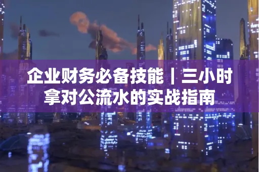 企业财务必备技能|三小时拿对公流水的实战指南