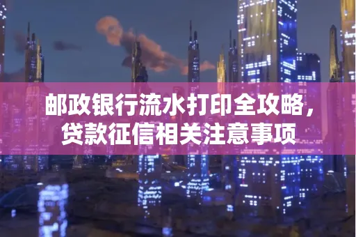 邮政银行流水打印全攻略,贷款征信相关注意事项