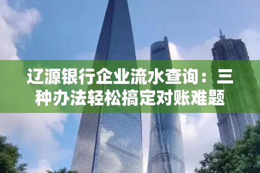 辽源银行企业流水查询:三种办法轻松搞定对账难题