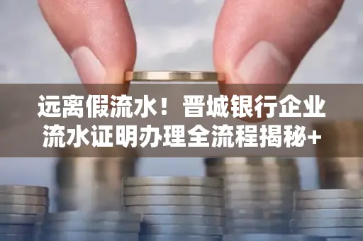 远离假流水!晋城银行企业流水证明办理全流程揭秘+辨别干货全收录