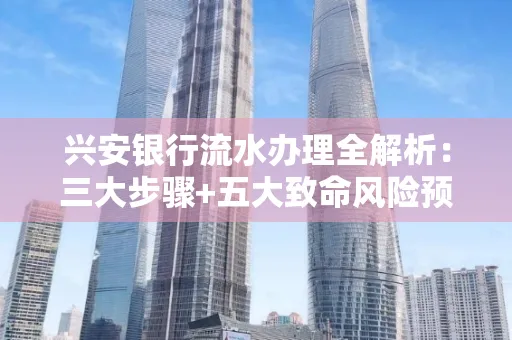 兴安银行流水办理全解析:三大步骤+五大致命风险预警