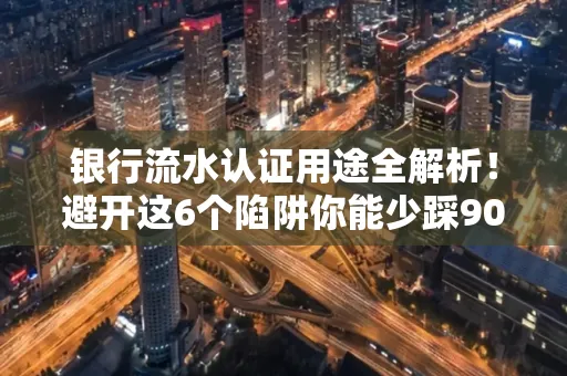 银行流水认证用途全解析!避开这6个陷阱你能少踩90%的坑