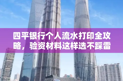 四平银行个人流水打印全攻略,验资材料这样选不踩雷!