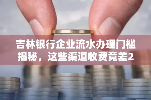 吉林银行企业流水办理门槛揭秘,这些渠道收费竟差2倍!