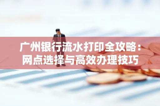广州银行流水打印全攻略:网点选择与高效办理技巧