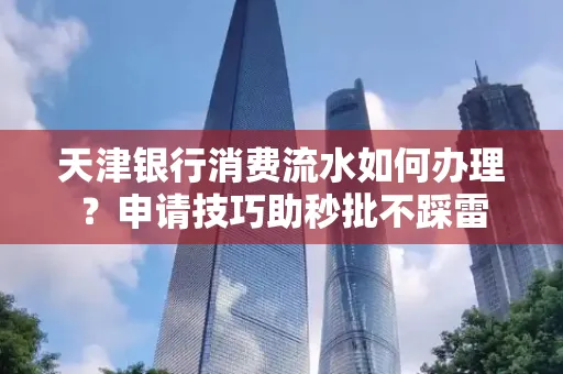 天津银行消费流水如何办理?申请技巧助秒批不踩雷