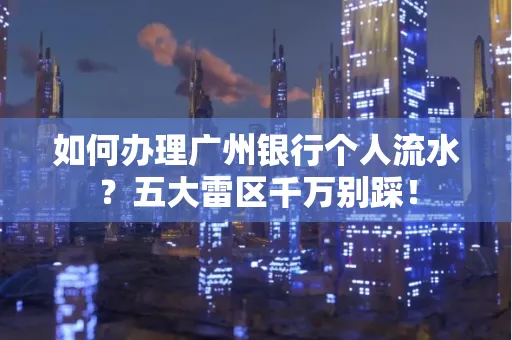 如何办理广州银行个人流水?五大雷区千万别踩!