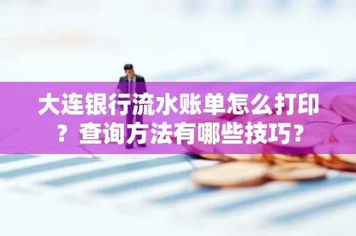 大连银行流水账单怎么打印？查询方法有哪些技巧？