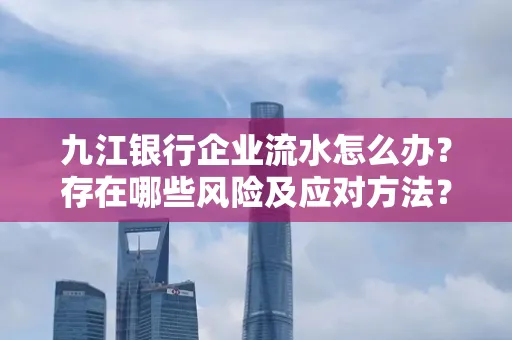 九江银行企业流水怎么办？存在哪些风险及应对方法？