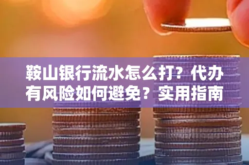 鞍山银行流水怎么打？代办有风险如何避免？实用指南手把手教你操作