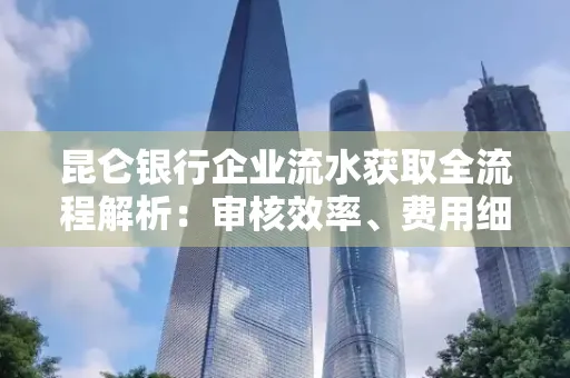 昆仑银行企业流水获取全流程解析：审核效率、费用细节、安全措施全知道