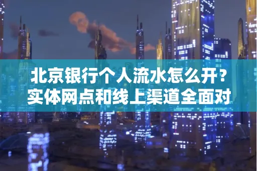 北京银行个人流水怎么开？实体网点和线上渠道全面对比，这些坑千万别踩