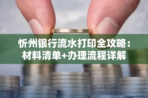 忻州银行流水打印全攻略：材料清单+办理流程详解