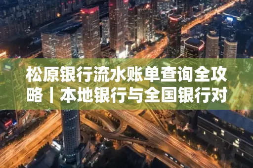 松原银行流水账单查询全攻略｜本地银行与全国银行对比指南