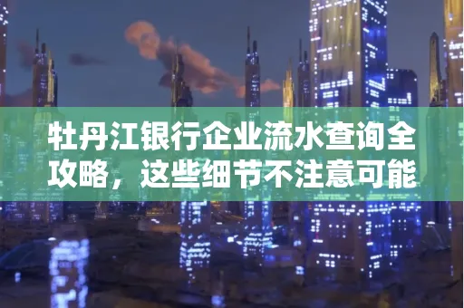 牡丹江银行企业流水查询全攻略,这些细节不注意可能吃大亏