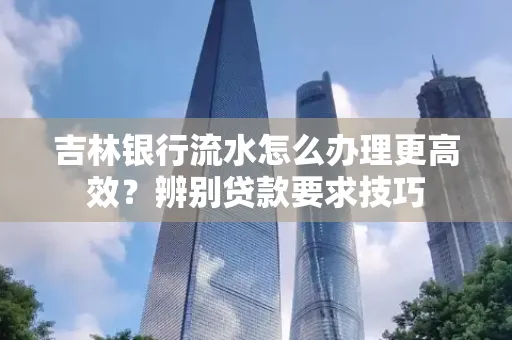吉林银行流水怎么办理更高效?辨别贷款要求技巧