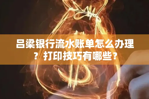 吕梁银行流水账单怎么办理?打印技巧有哪些?