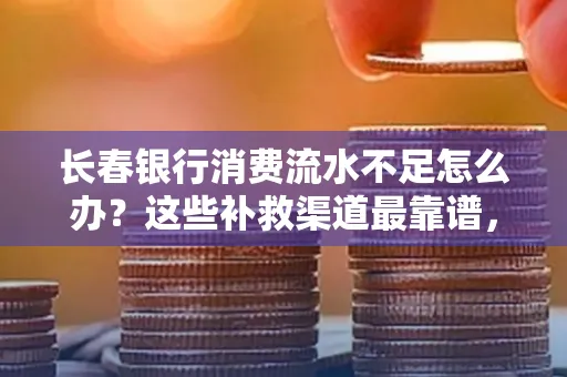 长春银行消费流水不足怎么办?这些补救渠道最靠谱,手把手教你搞定(附实操案例)