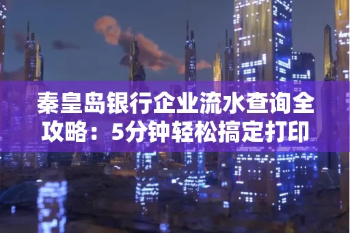 秦皇岛银行企业流水查询全攻略:5分钟轻松搞定打印操作