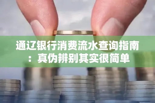 通辽银行消费流水查询指南:真伪辨别其实很简单