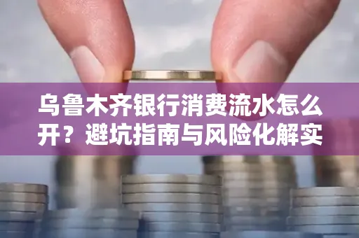 乌鲁木齐银行消费流水怎么开?避坑指南与风险化解实操