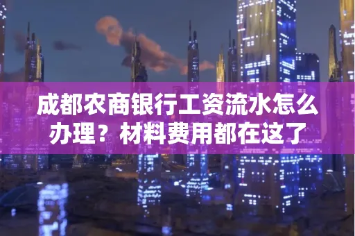 成都农商银行工资流水怎么办理?材料费用都在这了