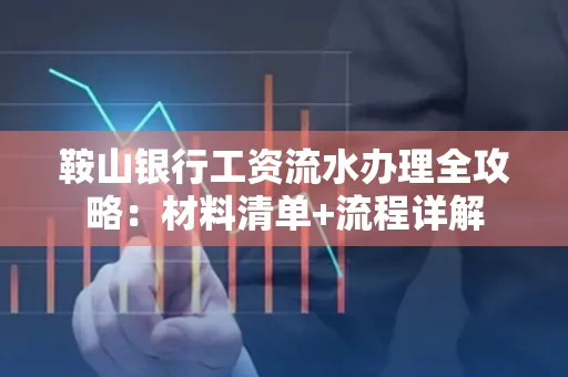 鞍山银行工资流水办理全攻略:材料清单+流程详解