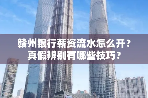 赣州银行薪资流水怎么开?真假辨别有哪些技巧?