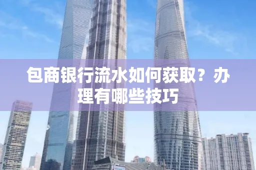 包商银行流水如何获取?办理有哪些技巧