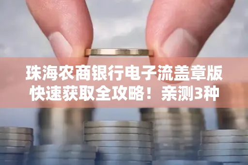 珠海农商银行电子流盖章版快速获取全攻略!亲测3种实操方法