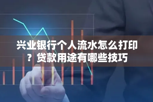 兴业银行个人流水怎么打印?贷款用途有哪些技巧