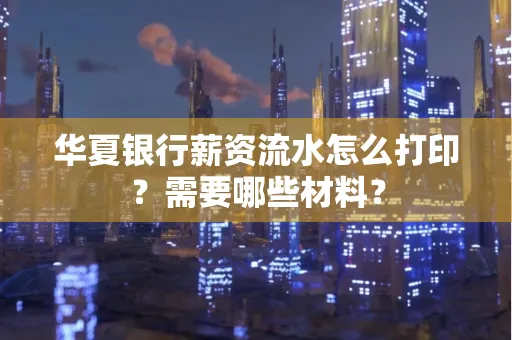 华夏银行薪资流水怎么打印?需要哪些材料?