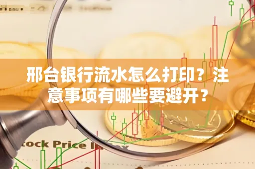 邢台银行流水怎么打印?注意事项有哪些要避开?